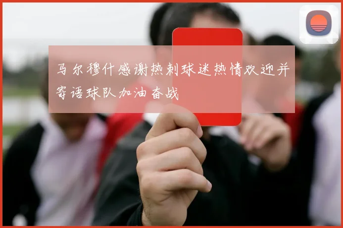 马尔穆什感谢热刺球迷热情欢迎并寄语球队加油奋战