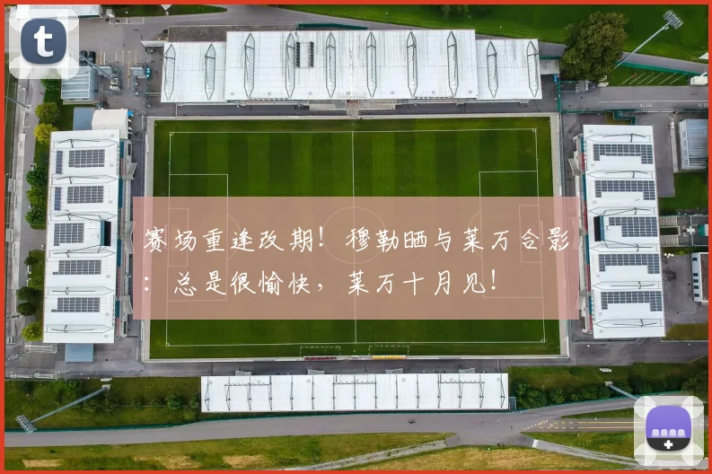 赛场重逢改期！穆勒晒与莱万合影：总是很愉快，莱万十月见！