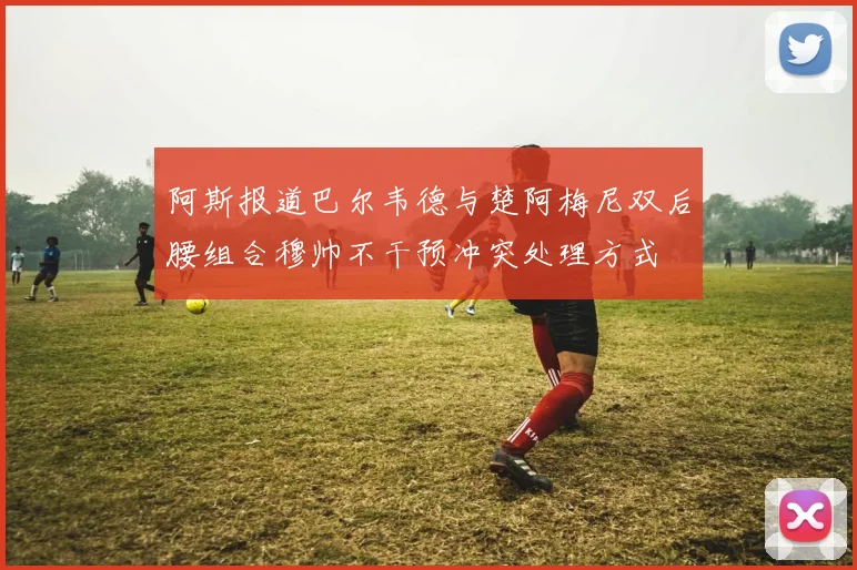 阿斯报道巴尔韦德与楚阿梅尼双后腰组合穆帅不干预冲突处理方式