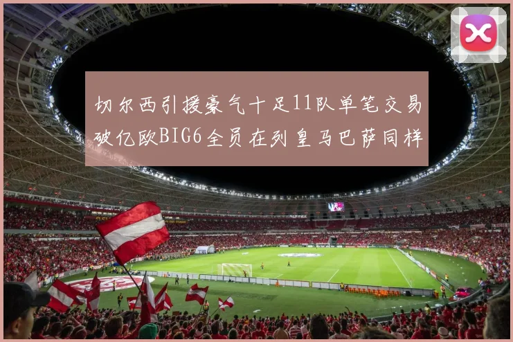切尔西引援豪气十足11队单笔交易破亿欧BIG6全员在列皇马巴萨同样参与