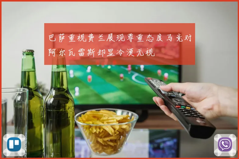 巴萨重视费兰展现尊重态度马竞对阿尔瓦雷斯却显冷漠无视